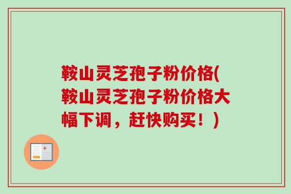 鞍山灵芝孢子粉价格(鞍山灵芝孢子粉价格大幅下调，赶快购买！)-第1张图片-卓越灵芝孢子粉
