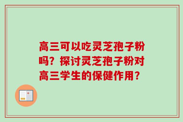 高三可以吃灵芝孢子粉吗?探讨灵芝孢子粉对高三学生的保健作用?-第1张图片-卓越灵芝孢子粉 高三可以吃灵芝孢子粉吗?探讨灵芝孢子粉对高三学生的保健作用?-第1张图片-卓越灵芝孢子粉
