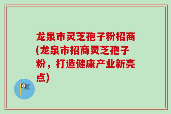 龙泉市灵芝孢子粉招商(龙泉市招商灵芝孢子粉,打造健康产业新亮点)-第1张图片-卓越灵芝孢子粉 龙泉市灵芝孢子粉招商(龙泉市招商灵芝孢子粉,打造健康产业新亮点)-第1张图片-卓越灵芝孢子粉