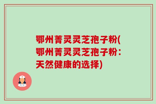 鄂州菁灵灵芝孢子粉(鄂州菁灵灵芝孢子粉：天然健康的选择)-第1张图片-卓越灵芝孢子粉