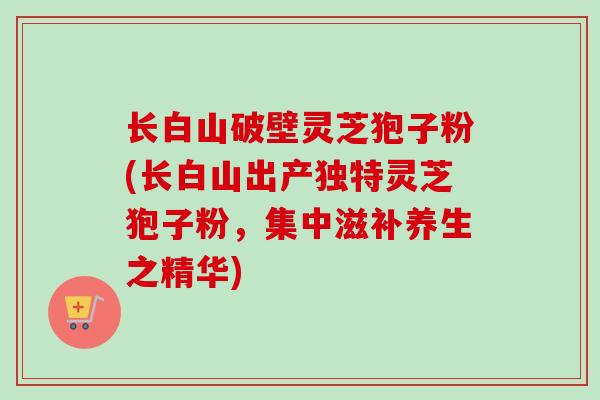 长白山破壁灵芝狍子粉(长白山出产独特灵芝狍子粉,集中滋补养生之精华)-第1张图片-卓越灵芝孢子粉 长白山破壁灵芝狍子粉(长白山出产独特灵芝狍子粉,集中滋补养生之精华)-第1张图片-卓越灵芝孢子粉