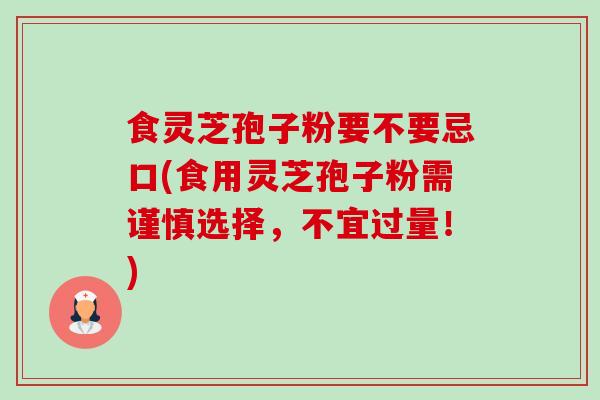 食灵芝孢子粉要不要忌口(食用灵芝孢子粉需谨慎选择，不宜过量！)-第1张图片-卓越灵芝孢子粉