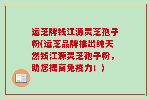 运芝牌钱江源灵芝孢子粉(运芝品牌推出纯天然钱江源灵芝孢子粉，助您提高免疫力！)-第1张图片-卓越灵芝孢子粉