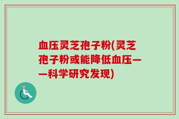 血压灵芝孢子粉(灵芝孢子粉或能降低血压——科学研究发现)-第1张图片-卓越灵芝孢子粉