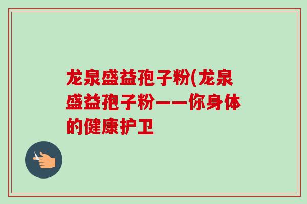 龙泉盛益孢子粉(龙泉盛益孢子粉——你身体的健康护卫-第1张图片-卓越灵芝孢子粉