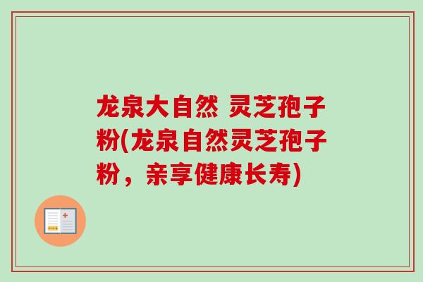 龙泉大自然 灵芝孢子粉(龙泉自然灵芝孢子粉,亲享健康长寿)-第1张图片-卓越灵芝孢子粉 龙泉大自然 灵芝孢子粉(龙泉自然灵芝孢子粉,亲享健康长寿)-第1张图片-卓越灵芝孢子粉