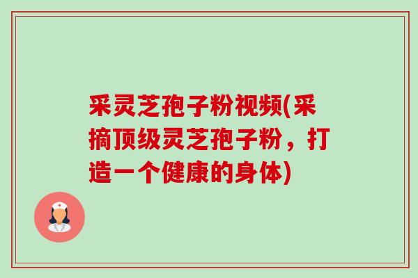 采灵芝孢子粉视频(采摘顶级灵芝孢子粉,打造一个健康的身体)-第1张图片-卓越灵芝孢子粉 采灵芝孢子粉视频(采摘顶级灵芝孢子粉,打造一个健康的身体)-第1张图片-卓越灵芝孢子粉
