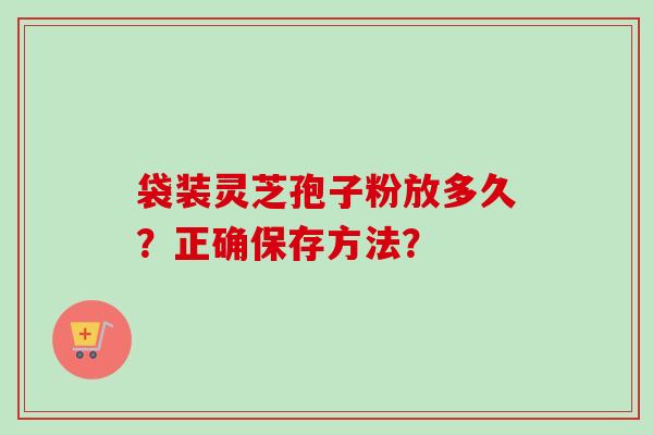 袋装灵芝孢子粉放多久?正确保存方法?-第1张图片-卓越灵芝孢子粉 袋装灵芝孢子粉放多久?正确保存方法?-第1张图片-卓越灵芝孢子粉