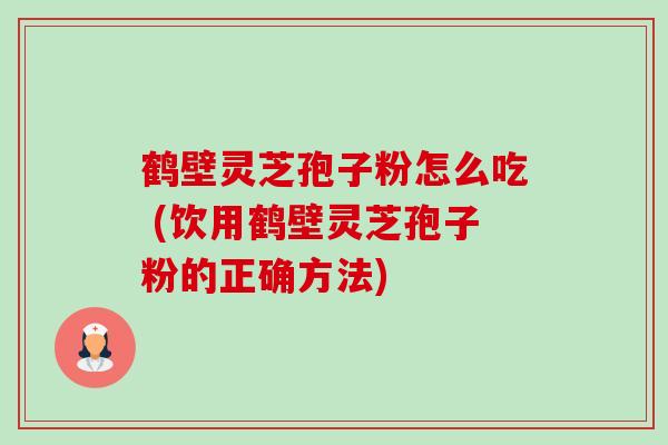 鹤壁灵芝孢子粉怎么吃 (饮用鹤壁灵芝孢子粉的正确方法)-第1张图片-卓越灵芝孢子粉