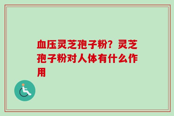 血压灵芝孢子粉?灵芝孢子粉对人体有什么作用-第1张图片-卓越灵芝孢子粉 血压灵芝孢子粉?灵芝孢子粉对人体有什么作用-第1张图片-卓越灵芝孢子粉