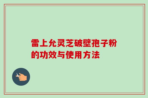 雷上允灵芝破壁孢子粉的功效与使用方法-第1张图片-卓越灵芝孢子粉 雷上允灵芝破壁孢子粉的功效与使用方法-第1张图片-卓越灵芝孢子粉