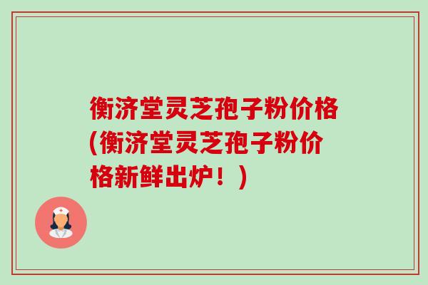 衡济堂灵芝孢子粉价格(衡济堂灵芝孢子粉价格新鲜出炉!)-第1张图片-卓越灵芝孢子粉 衡济堂灵芝孢子粉价格(衡济堂灵芝孢子粉价格新鲜出炉!)-第1张图片-卓越灵芝孢子粉