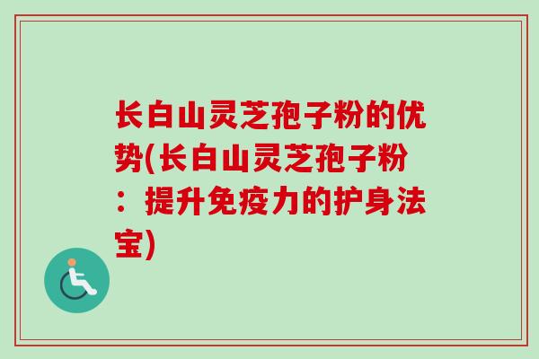 长白山灵芝孢子粉的优势(长白山灵芝孢子粉：提升免疫力的护身法宝)-第1张图片-卓越灵芝孢子粉