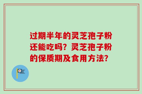 过期半年的灵芝孢子粉还能吃吗?灵芝孢子粉的保质期及食用方法?-第1张图片-卓越灵芝孢子粉 过期半年的灵芝孢子粉还能吃吗?灵芝孢子粉的保质期及食用方法?-第1张图片-卓越灵芝孢子粉