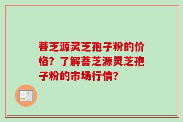 菩芝源灵芝孢子粉的价格？了解菩芝源灵芝孢子粉的市场行情？-第1张图片-卓越灵芝孢子粉