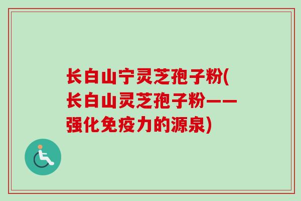 长白山宁灵芝孢子粉(长白山灵芝孢子粉——强化免疫力的源泉)-第1张图片-卓越灵芝孢子粉 长白山宁灵芝孢子粉(长白山灵芝孢子粉——强化免疫力的源泉)-第1张图片-卓越灵芝孢子粉