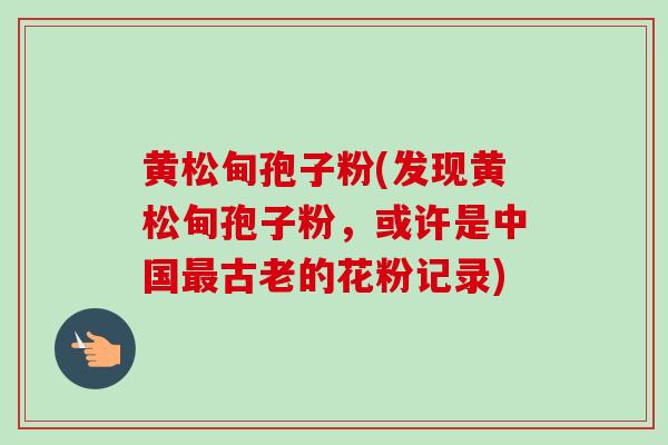 黄松甸孢子粉(发现黄松甸孢子粉，或许是中国最古老的花粉记录)-第1张图片-卓越灵芝孢子粉