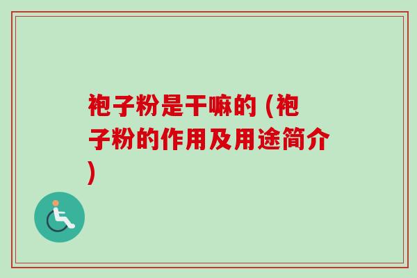 袍子粉是干嘛的 (袍子粉的作用及用途简介)-第1张图片-卓越灵芝孢子粉 袍子粉是干嘛的 (袍子粉的作用及用途简介)-第1张图片-卓越灵芝孢子粉