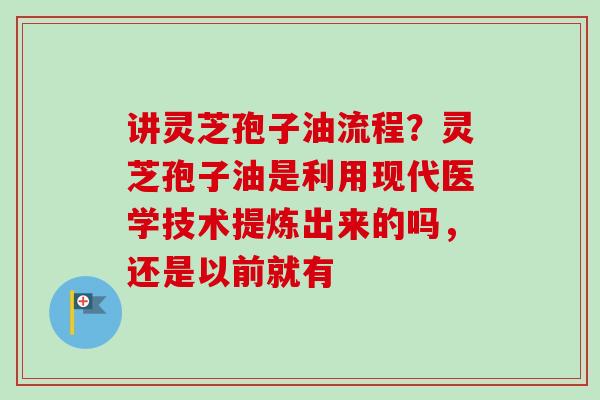 讲灵芝孢子油流程？灵芝孢子油是利用现代医学技术提炼出来的吗，还是以前就有-第1张图片-卓越灵芝孢子粉