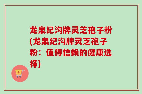 龙泉纪沟牌灵芝孢子粉(龙泉纪沟牌灵芝孢子粉：值得信赖的健康选择)-第1张图片-卓越灵芝孢子粉