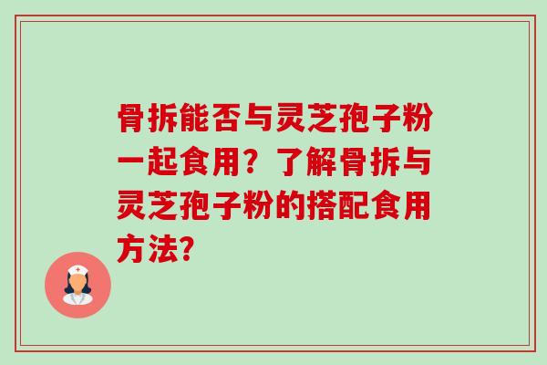 骨拆能否与灵芝孢子粉一起食用?了解骨拆与灵芝孢子粉的搭配食用方法?-第1张图片-卓越灵芝孢子粉 骨拆能否与灵芝孢子粉一起食用?了解骨拆与灵芝孢子粉的搭配食用方法?-第1张图片-卓越灵芝孢子粉