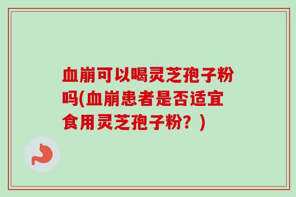 血崩可以喝灵芝孢子粉吗(血崩患者是否适宜食用灵芝孢子粉?)-第1张图片-卓越灵芝孢子粉 血崩可以喝灵芝孢子粉吗(血崩患者是否适宜食用灵芝孢子粉?)-第1张图片-卓越灵芝孢子粉
