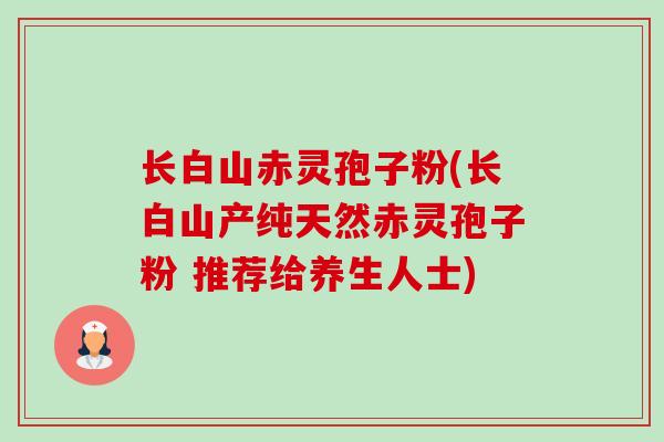 长白山赤灵孢子粉(长白山产纯天然赤灵孢子粉 推荐给养生人士)-第1张图片-卓越灵芝孢子粉 长白山赤灵孢子粉(长白山产纯天然赤灵孢子粉 推荐给养生人士)-第1张图片-卓越灵芝孢子粉