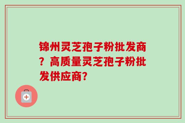 锦州灵芝孢子粉批发商?高质量灵芝孢子粉批发供应商?-第1张图片-卓越灵芝孢子粉 锦州灵芝孢子粉批发商?高质量灵芝孢子粉批发供应商?-第1张图片-卓越灵芝孢子粉