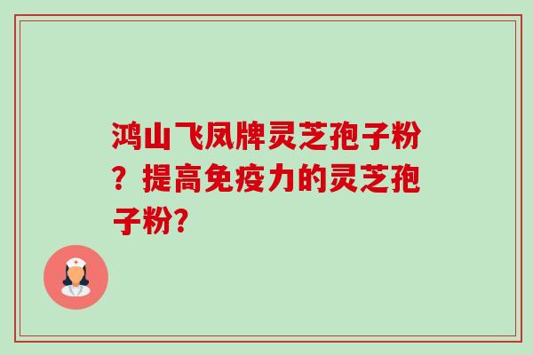 鸿山飞凤牌灵芝孢子粉？提高免疫力的灵芝孢子粉？-第1张图片-卓越灵芝孢子粉
