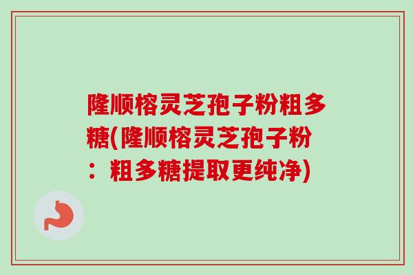 隆顺榕灵芝孢子粉粗多糖(隆顺榕灵芝孢子粉：粗多糖提取更纯净)-第1张图片-卓越灵芝孢子粉