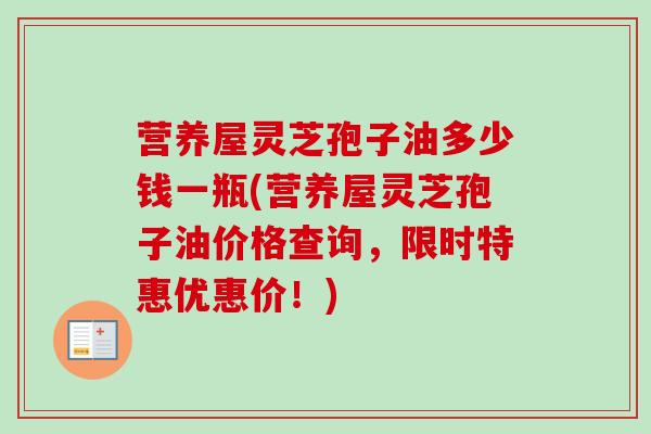 营养屋灵芝孢子油多少钱一瓶(营养屋灵芝孢子油价格查询,限时特惠优惠价!)-第1张图片-卓越灵芝孢子粉 营养屋灵芝孢子油多少钱一瓶(营养屋灵芝孢子油价格查询,限时特惠优惠价!)-第1张图片-卓越灵芝孢子粉