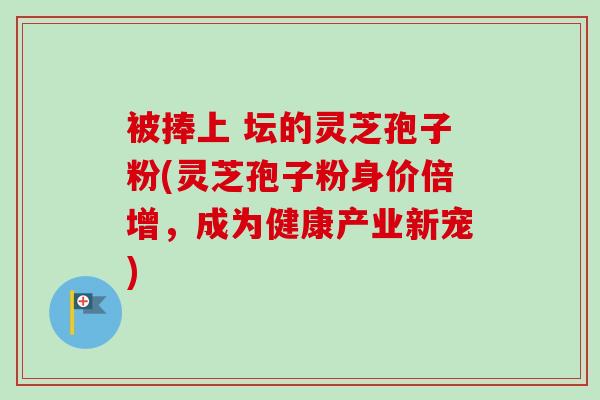 被捧上 坛的灵芝孢子粉(灵芝孢子粉身价倍增，成为健康产业新宠)-第1张图片-卓越灵芝孢子粉