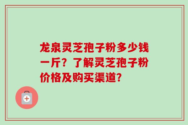龙泉灵芝孢子粉多少钱一斤？了解灵芝孢子粉价格及购买渠道？-第1张图片-卓越灵芝孢子粉