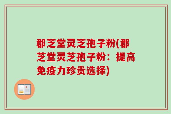 郡芝堂灵芝孢子粉(郡芝堂灵芝孢子粉:提高免疫力珍贵选择)-第1张图片-卓越灵芝孢子粉 郡芝堂灵芝孢子粉(郡芝堂灵芝孢子粉:提高免疫力珍贵选择)-第1张图片-卓越灵芝孢子粉