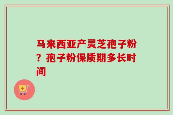 马来西亚产灵芝孢子粉？孢子粉保质期多长时间-第1张图片-卓越灵芝孢子粉