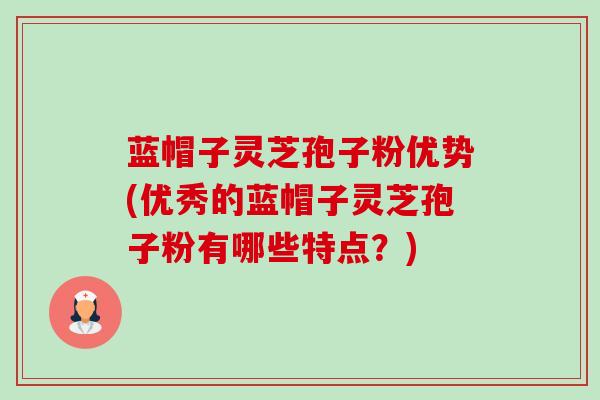 蓝帽子灵芝孢子粉优势(优秀的蓝帽子灵芝孢子粉有哪些特点?)-第1张图片-卓越灵芝孢子粉 蓝帽子灵芝孢子粉优势(优秀的蓝帽子灵芝孢子粉有哪些特点?)-第1张图片-卓越灵芝孢子粉