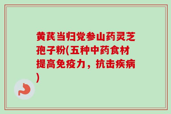 黄芪当归党参山药灵芝孢子粉(五种中药食材提高免疫力，抗击疾病)-第1张图片-卓越灵芝孢子粉