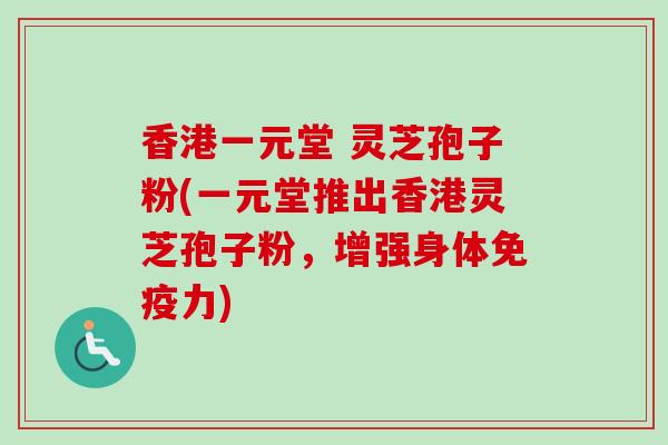 香港一元堂 灵芝孢子粉(一元堂推出香港灵芝孢子粉,增强身体免疫力)-第1张图片-卓越灵芝孢子粉 香港一元堂 灵芝孢子粉(一元堂推出香港灵芝孢子粉,增强身体免疫力)-第1张图片-卓越灵芝孢子粉