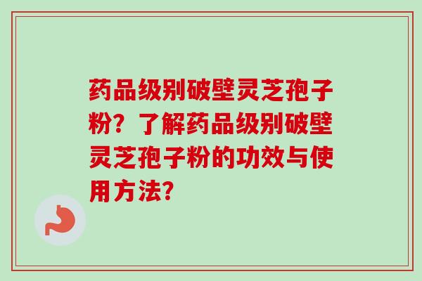 药品级别破壁灵芝孢子粉？了解药品级别破壁灵芝孢子粉的功效与使用方法？-第1张图片-卓越灵芝孢子粉