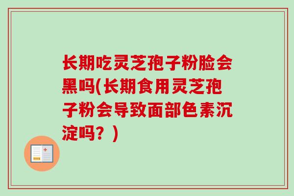 长期吃灵芝孢子粉脸会黑吗(长期食用灵芝孢子粉会导致面部色素沉淀吗？)-第1张图片-卓越灵芝孢子粉