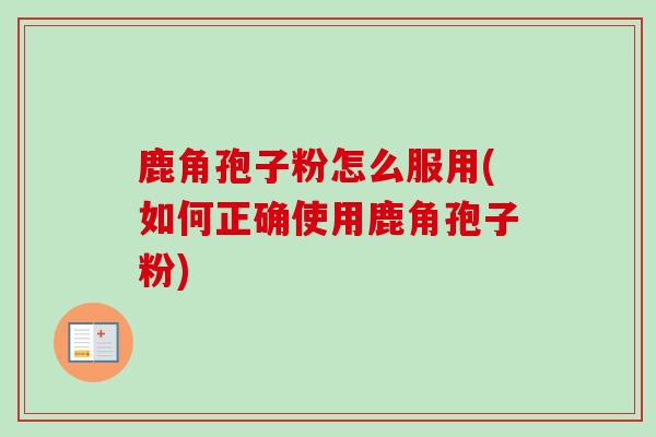鹿角孢子粉怎么服用(如何正确使用鹿角孢子粉)-第1张图片-卓越灵芝孢子粉 鹿角孢子粉怎么服用(如何正确使用鹿角孢子粉)-第1张图片-卓越灵芝孢子粉