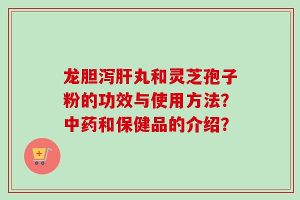龙胆泻肝丸和灵芝孢子粉的功效与使用方法?中药和保健品的介绍?-第1张图片-卓越灵芝孢子粉 龙胆泻肝丸和灵芝孢子粉的功效与使用方法?中药和保健品的介绍?-第1张图片-卓越灵芝孢子粉