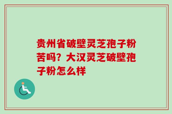 贵州省破壁灵芝孢子粉苦吗？大汉灵芝破壁孢子粉怎么样-第1张图片-卓越灵芝孢子粉