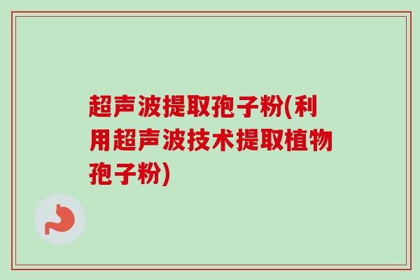 超声波提取孢子粉(利用超声波技术提取植物孢子粉)-第1张图片-卓越灵芝孢子粉 超声波提取孢子粉(利用超声波技术提取植物孢子粉)-第1张图片-卓越灵芝孢子粉
