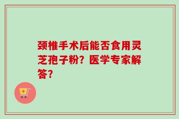 颈椎手术后能否食用灵芝孢子粉?医学专家解答?-第1张图片-卓越灵芝孢子粉 颈椎手术后能否食用灵芝孢子粉?医学专家解答?-第1张图片-卓越灵芝孢子粉