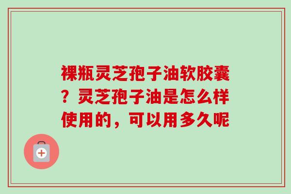 裸瓶灵芝孢子油软胶囊?灵芝孢子油是怎么样使用的,可以用多久呢-第1张图片-卓越灵芝孢子粉 裸瓶灵芝孢子油软胶囊?灵芝孢子油是怎么样使用的,可以用多久呢-第1张图片-卓越灵芝孢子粉