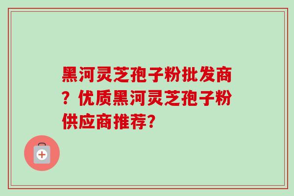黑河灵芝孢子粉批发商?优质黑河灵芝孢子粉供应商推荐?-第1张图片-卓越灵芝孢子粉 黑河灵芝孢子粉批发商?优质黑河灵芝孢子粉供应商推荐?-第1张图片-卓越灵芝孢子粉