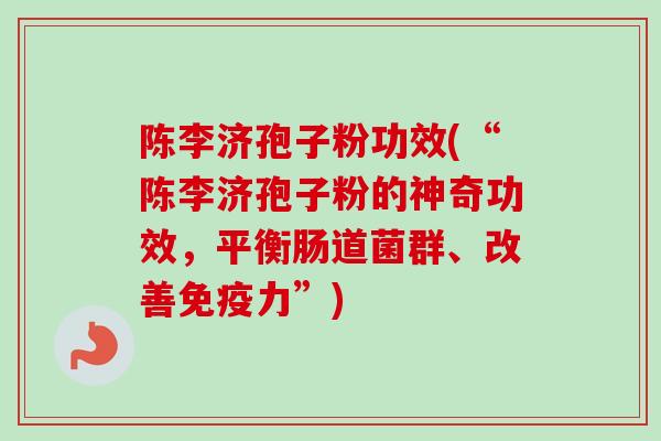 陈李济孢子粉功效(“陈李济孢子粉的神奇功效，平衡肠道菌群、改善免疫力”)-第1张图片-卓越灵芝孢子粉