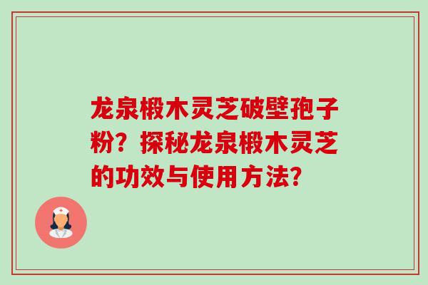 龙泉椴木灵芝破壁孢子粉？探秘龙泉椴木灵芝的功效与使用方法？-第1张图片-卓越灵芝孢子粉