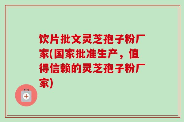 饮片批文灵芝孢子粉厂家(国家批准生产,值得信赖的灵芝孢子粉厂家)-第1张图片-卓越灵芝孢子粉 饮片批文灵芝孢子粉厂家(国家批准生产,值得信赖的灵芝孢子粉厂家)-第1张图片-卓越灵芝孢子粉